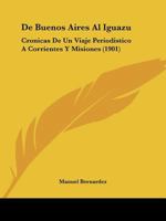 De Buenos Aires Al Iguazú: Crónicas De Un Viaje Periodístico Á Corrientes Y Misiones 1160853010 Book Cover