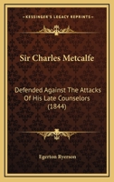 Sir Charles Metcalfe: Defended Against The Attacks Of His Late Counselors 1104655098 Book Cover