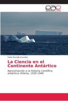 La Ciencia en el Continente Antártico: Aproximación a la historia científica antártica chilena, 1520-1940 6202159618 Book Cover