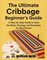 THE ULTIMATE CRIBBAGE BEGINNER'S GUIDE: A Step-by-Step Guide to Learn the Rules, Strategy, and Gameplay for New Players B0FHKRG461 Book Cover