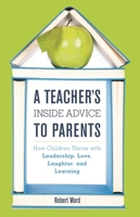 A Teacher's Inside Advice to Parents: How Children Thrive with Leadership, Love, Laughter, and Learning 1475822898 Book Cover