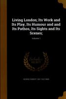 Living London; Its Work and Its Play, Its Humour and and Its Pathos, Its Sights and Its Scenes;; Volume 1 1371321337 Book Cover