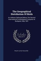 The Geographical Distribution Of Birds: An Address Delivered Before The Second International Ornithological Congress At Budapest, May 1891... - Primary Source Edition 1377260488 Book Cover