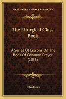 The Liturgical Class Book: A Series Of Lessons On The Book Of Common Prayer 1104314258 Book Cover