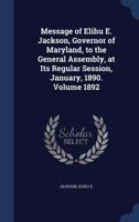 Message of Elihu E. Jackson, Governor of Maryland, to the General Assembly, at Its Regular Session, January, 1890. Volume 1892 - Primary Source Editio 1340170930 Book Cover
