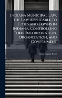 Indiana Municipal Law; the Law Applicable to Cities and Towns in Indiana; Controlling Their Incorporation, Organization, and Government 1025175522 Book Cover