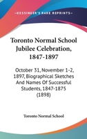 Toronto Normal School Jubilee Celebration, 1847-1897: October 31, November 1-2, 1897, Biographical Sketches And Names Of Successful Students, 1847-1875 1437078583 Book Cover