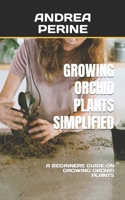 GROWING ORCHID PLANTS SIMPLIFIED: A BEGINNERS GUIDE ON GROWING ORCHID PLANTS B0BGNKVL8P Book Cover