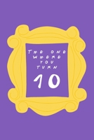 The One Where You Turn 10: Friends TV Show Inspired Birthday Gift for Ten Year Old Boy or Girl Blank Ruled Notebook Journal for 10th Birthday Better Than A Card! 1705955037 Book Cover