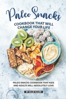 Paleo Snacks Cookbook That Will Change Your Life: Paleo Snacks Cookbook That Kids and Adults Will Absolutely Love 169071879X Book Cover