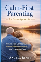 Calm-First Parenting for Grandparents: How to Stay Connected, Support Without Overstepping, and Lead with Calm (Calm-First Parenting Series) B0GTQM73KB Book Cover
