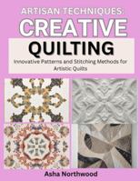 ARTISAN TECHNIQUES: CREATIVE QUILTING: Innovative Patterns and Stitching Methods for Artistic Quilts B0G3C921WS Book Cover
