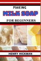MAKING MILK SOAP FOR BEGINNERS: Practical Knowledge Guide On Skills, Techniques And Pattern To Understand, Master & Explore The Process Of Milk Soap Making From Scratch B0CP4TBR38 Book Cover