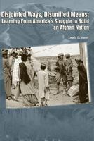 Disjointed Ways, Disunified Means: Learning from America’s Struggle to Build an Afghan Nation (Enlarged Edition) 147839384X Book Cover