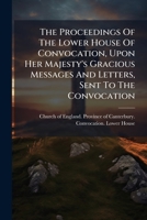 The proceedings of the Lower House of Convocation, upon Her Majesty's gracious messages and letters, sent to the Convocation. Being the substance of a ... House, brought into it, ... July 1. 1713. 1174874074 Book Cover