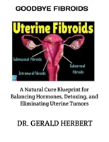 GOODBYE FIBROIDS: A Natural Cure Blueprint for Balancing Hormones, Detoxing, and Eliminating Uterine Tumors B0FRPN7HST Book Cover