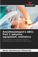 Anesthesiologist's ABCs Part 1 (physics, equipment, statistics): with key points for the European Society of Anesthesiology and Intensive Care Examination 6206194809 Book Cover