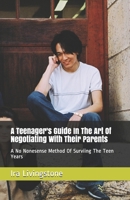 A Teenager's Guide in the Art of Negotiating with Their Parents : A No Nonesense Method of Surviing the Teen Years and Beyond 1650536453 Book Cover