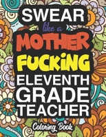 Swear Like A Mother Fucking Eleventh Grade Teacher: A Sweary Adult Coloring Book For Swearing Like A Eleventh Grade Teacher: Eleventh Grade Teacher Gifts Presents For 11th Grade Teachers 171285495X Book Cover