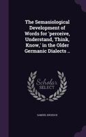 The Semasiological Development of Words for 'Perceive, Understand, Think, Know, ' in the Older Germanic Dialects .. 1356362990 Book Cover