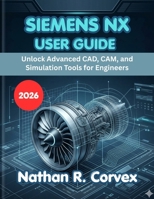 SIEMENS NX USER GUIDE 2026: Unlock Advanced CAD, CAM, and Simulation Tools for Engineers B0H1RZNW64 Book Cover