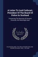 A Letter to Lord Cathcart, President of the Board of Police in Scotland: Concerning the Recovery of Persons Drowned, and Seemingly Dead 1171032781 Book Cover