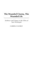 This Wounded Cinema, This Wounded Life: Violence and Utopia in the Films of Sam Peckinpah 0275980588 Book Cover