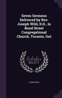 Seven Sermons Delivered by Rev. Joseph Wild, D.D: In Bond Street Congregational Church, Toronto, Ont (Classic Reprint) 101424675X Book Cover