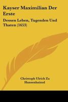 Kayser Maximilian Der Erste: Dessen Leben, Tugenden Und Thaten (1653) 1166180875 Book Cover