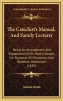 The Catechist's Manual, And Family Lecturer: Being An Arrangement And Explanation Of St. Mark's Gospel, For Purposes Of Missionary And Domestic Instruction 110448241X Book Cover