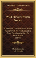 Wild Flowers Worth Notice for Their Beauty, Associations, or Uses 1179686071 Book Cover