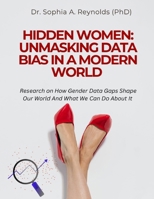 HIDDEN WOMEN: UNMASKING DATA BIAS IN A MODERN WORLD: Research on How Gender Data Gaps Shape Our World And What We Can Do About It B0G48CTV47 Book Cover