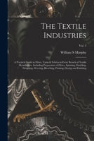 The Textile Industries: a Practical Guide to Fibres, Yarns & Fabrics in Every Branch of Textile Manufacture, Including Preparation of Fibres, ... Printing, Dyeing and Finishing; vol. 3 1014835259 Book Cover