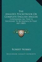 The Angler's Pocketbook Or Complete English Angler: Containing All That Is Necessary To Be Known In That Art 1104908042 Book Cover