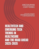 HEALTHTECH AND EMERGING TECH TRENDS IN HEALTHCARE AND THE ROAD AHEAD 2025 - 2035: HEALTHCARE TECHNOLOGY INNOVATIONS, HEALTHTECH GROWTH, USE OF EMERGING TECHNOLOGIES AI, ML AND A ROADMAP 2025-2035 B0F5P169SY Book Cover