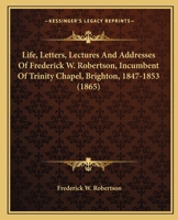 Life, Letters, Lectures And Addresses Of Frederick W. Robertson, Incumbent Of Trinity Chapel, Brighton, 1847-1853 0548808325 Book Cover