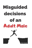 Misguided Decisions of an Adult Male: A Funny and Sarcastic Lined Notebook to Keep Permanent Record of Male Decisions 1699251525 Book Cover