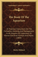 The Book Of The Aquarium: Or Practical Instructions On The Formation, Stocking, And Management In All Seasons, Of Collections Of Marine And River Animals And Plants 1275940315 Book Cover