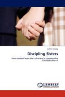 Discipling Sisters: How women learn the culture of a conservative Christian church 3845402598 Book Cover