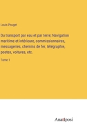 Du transport par eau et par terre; Navigation maritime et intérieure, commissionnaires, messageries, chemins de fer, télégraphie, postes, voitures, etc.: Tome 1 3382726874 Book Cover