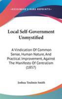Local Self-Government Un-Mystified: A Vindication of Common Sense, Human Nature, and Practical Improvement, Against the Manifesto of Centralism Put Forth at the Social Science Association, 1857 1165529971 Book Cover