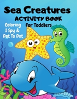 Sea Creatures Dot To Dot, I Spy & Coloring Activity Book For Toddlers: Have Fun Under The Sea |Children's Puzzle Book For 1-5 Year Old Girls & Boys | ... Practice For Toddlers & Preschool Kids B093RPTK3D Book Cover