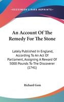 An Account Of The Remedy For The Stone: Lately Published In England, According To An Act Of Parliament, Assigning A Reward Of 5000 Pounds To The Discoverer 1164566415 Book Cover
