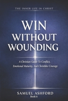 Win Without Wounding: A Christian Guide To Conflict, Emotional Maturity, And Christlike Courage (The Inner Life in Christ) B0GTMLN59R Book Cover