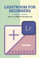 Lightroom For Beginners: Boost Your Skills To The Next Level: Lightroom User Guide B095GNPM6G Book Cover