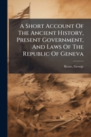 A Short Account Of The Ancient History, Present Government, And Laws Of The Republic Of Geneva 1246161826 Book Cover
