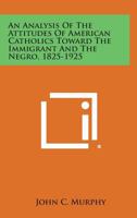 An Analysis of the Attitudes of American Catholics Toward the Immigrant and the Negro, 1825-1925 1258590050 Book Cover