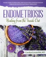 Endometriosis - Healing from the Inside Out: Your Guide to Healing and Managing Endometriosis Through Gentle Natural Therapies 0955678579 Book Cover