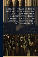 A Sermon Preached Before The Right Honourable The Lord-mayor, Aldermen, And The Several Livery Companies, Of The City Of London, ... August 1, 1725. ... By Edmund Massey, ... 1245743090 Book Cover