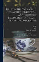 Illustrated Catalogue Of ... Antique Oriental Art Treasures Belonging To The Art House, Incorporated: To Be Sold ... [january, 4th-8th, 1921] ...... 1018658432 Book Cover